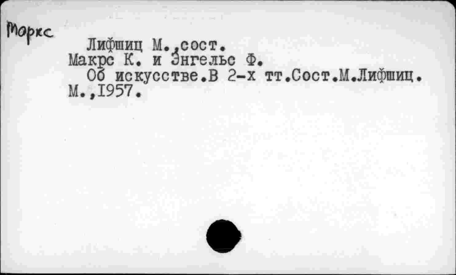 ﻿Лифшиц М.,сост.
Макрс К. и Энгельс Ф.
Об искусстве.В 2-х тт.Сост.М.Лифшиц.
М. ,1957.